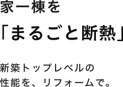 家一棟を「まるごと断熱」新築トップレベルの性能を、リフォームで。